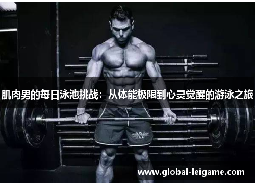 肌肉男的每日泳池挑战:从体能极限到心灵觉醒的游泳之旅 肌肉男的每日泳池挑战:从体能极限到心灵觉醒的游泳之旅