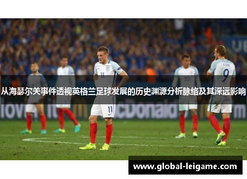 从海瑟尔关事件透视英格兰足球发展的历史渊源分析脉络及其深远影响