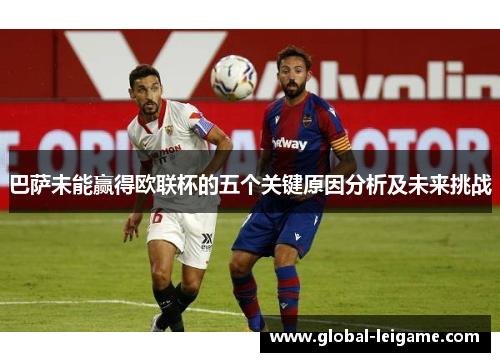 巴萨未能赢得欧联杯的五个关键原因分析及未来挑战