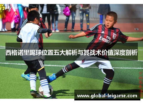 西格诺里踢球位置五大解析与其战术价值深度剖析