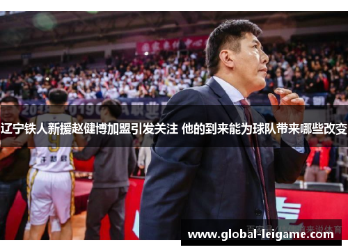 辽宁铁人新援赵健博加盟引发关注 他的到来能为球队带来哪些改变 辽宁铁人新援赵健博加盟引发关注 他的到来能为球队带来哪些改变