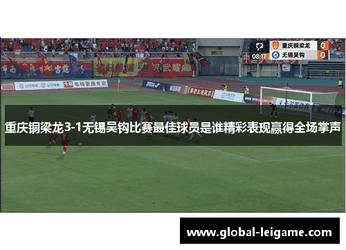 重庆铜梁龙3-1无锡吴钩比赛最佳球员是谁精彩表现赢得全场掌声 重庆铜梁龙3-1无锡吴钩比赛最佳球员是谁精彩表现赢得全场掌声