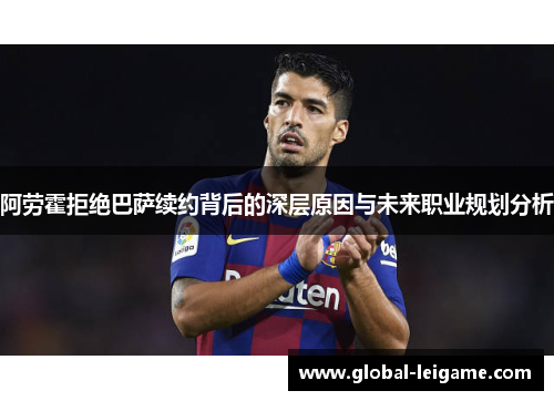 阿劳霍拒绝巴萨续约背后的深层原因与未来职业规划分析