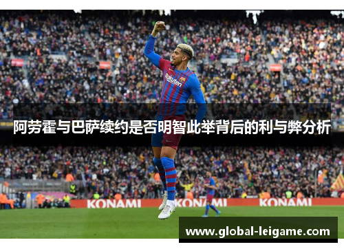 阿劳霍与巴萨续约是否明智此举背后的利与弊分析 阿劳霍与巴萨续约是否明智此举背后的利与弊分析