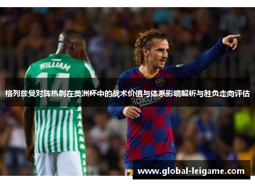 格列兹曼对阵热刺在美洲杯中的战术价值与体系影响解析与胜负走向评估 格列兹曼对阵热刺在美洲杯中的战术价值与体系影响解析与胜负走向评估