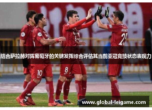 结合萨拉赫对阵葡萄牙的关键发挥综合评估其当前亚冠竞技状态表现力