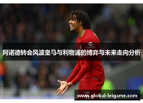 阿诺德转会风波皇马与利物浦的博弈与未来走向分析