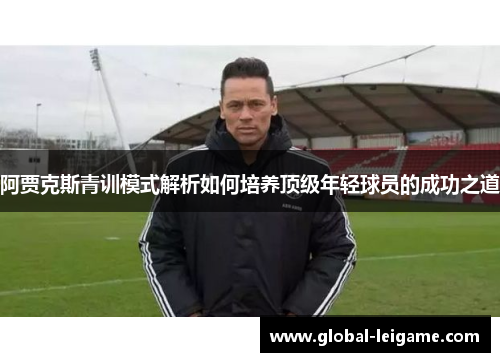 阿贾克斯青训模式解析如何培养顶级年轻球员的成功之道