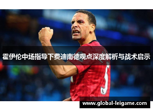霍伊伦中场指导下费迪南德观点深度解析与战术启示