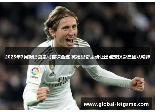 2025年7月姆巴佩皇马首次合练 莫德里奇主动让出点球权彰显团队精神