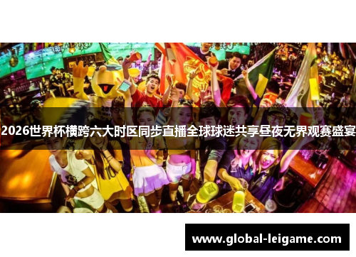 2026世界杯横跨六大时区同步直播全球球迷共享昼夜无界观赛盛宴