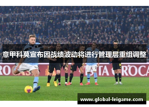 意甲科莫宣布因战绩波动将进行管理层重组调整 意甲科莫宣布因战绩波动将进行管理层重组调整