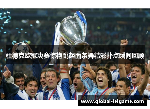 杜德克欧冠决赛惊艳跳起面条舞精彩扑点瞬间回顾 杜德克欧冠决赛惊艳跳起面条舞精彩扑点瞬间回顾