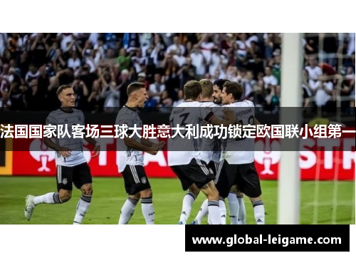 法国国家队客场三球大胜意大利成功锁定欧国联小组第一