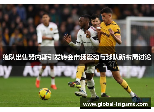 狼队出售努内斯引发转会市场震动与球队新布局讨论