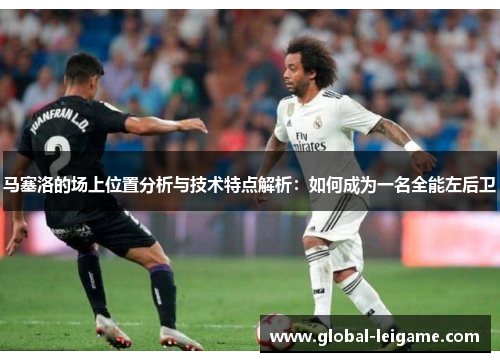 马塞洛的场上位置分析与技术特点解析:如何成为一名全能左后卫 马塞洛的场上位置分析与技术特点解析:如何成为一名全能左后卫