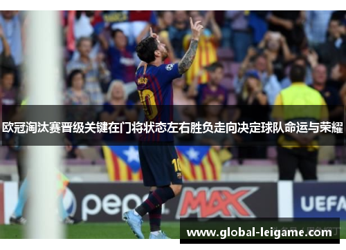 欧冠淘汰赛晋级关键在门将状态左右胜负走向决定球队命运与荣耀 欧冠淘汰赛晋级关键在门将状态左右胜负走向决定球队命运与荣耀